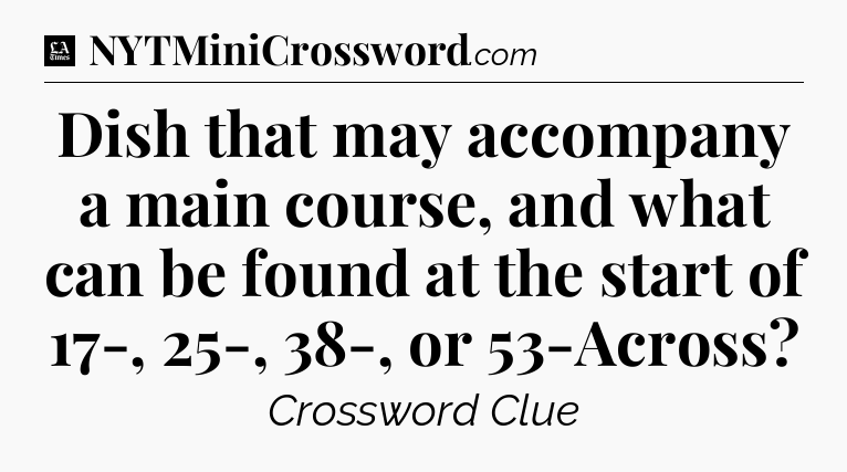 Dish that may accompany a main course, and what can be found at the start of 17-, 25-, 38-, or 53-Across - LA Times Crossword