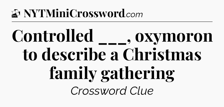 Controlled ___, oxymoron to describe a Christmas family gathering - Daily Themed Classic Crossword