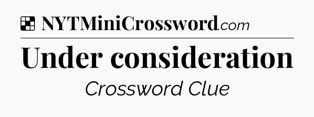 Solution: Under consideration - NYT Crossword