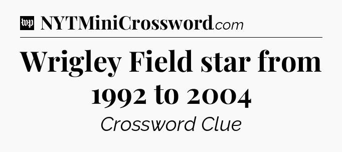 Wrigley Field star from 1992 to 2004 Crossword Clue