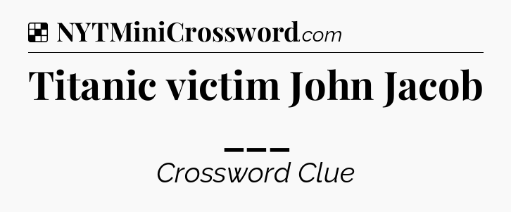 Solution: Titanic victim John Jacob ___ - NYT Crossword