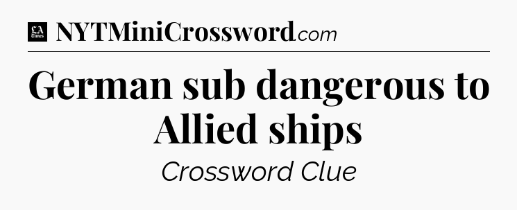 German sub dangerous to Allied ships - LA Times Crossword