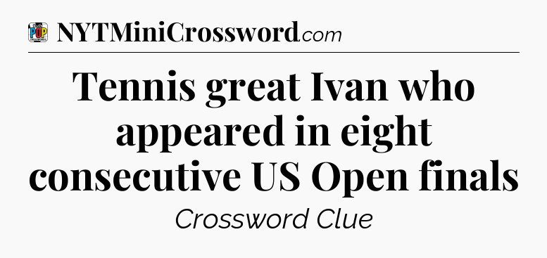 Tennis great Ivan who appeared in eight consecutive US Open finals Crossword Clue