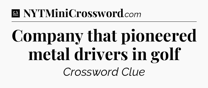 Company that pioneered metal drivers in golf - LA Times Crossword