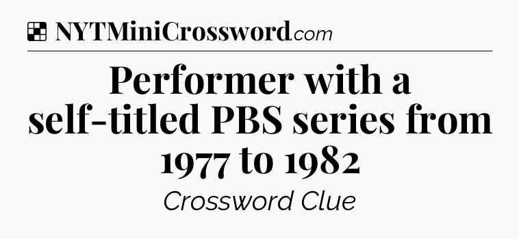 Solution: Performer with a self-titled PBS series from 1977 to 1982 - NYT Crossword