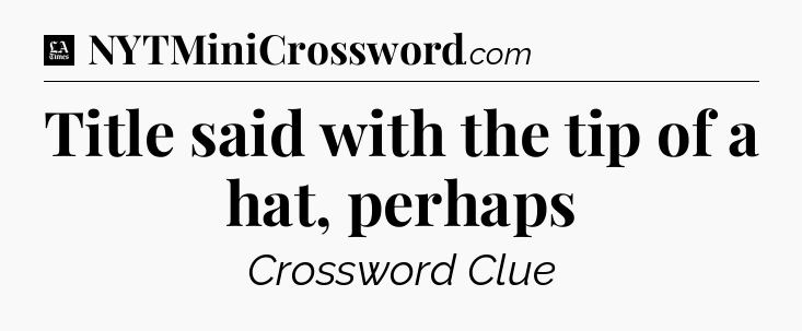 Title said with the tip of a hat, perhaps - LA Times Crossword