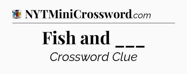 Fish and ___ Crossword Clue