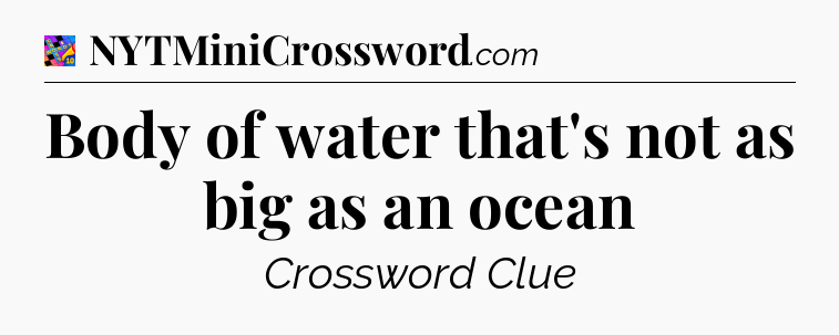 Body of water that's not as big as an ocean Crossword Clue