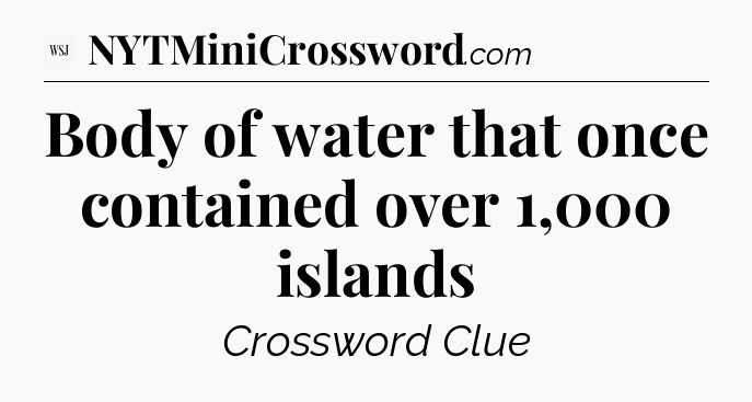 Body of water that once contained over 1,000 islands - WSJ Crossword