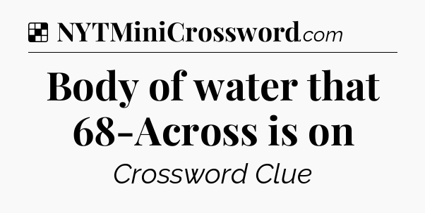 Solution: Body of water that 68-Across is on - NYT Crossword