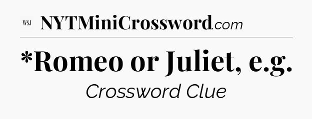 *Romeo or Juliet, e.g - WSJ Crossword