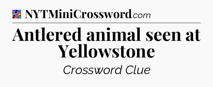 Antlered animal seen at Yellowstone Crossword Clue