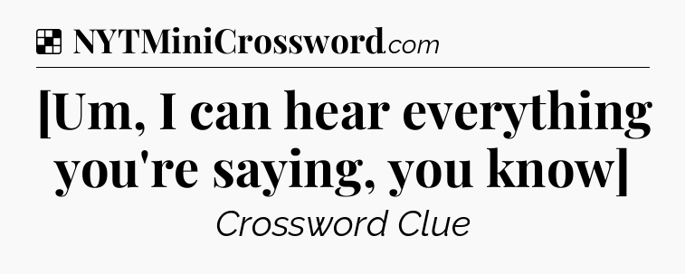 Solution: [Um, I can hear everything you're saying, you know] - NYT Crossword