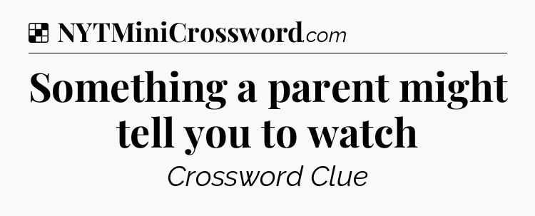 Solution: Something a parent might tell you to watch - NYT Crossword