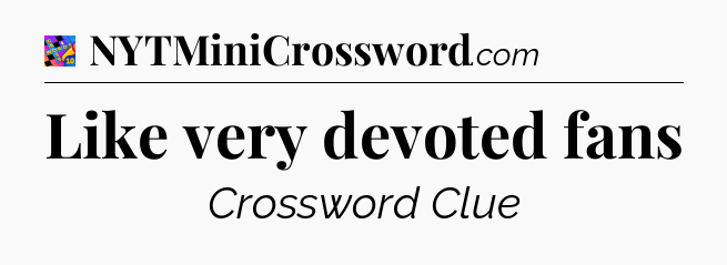 Like very devoted fans Crossword Clue