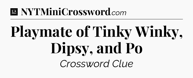 Playmate of Tinky Winky, Dipsy, and Po - LA Times Crossword