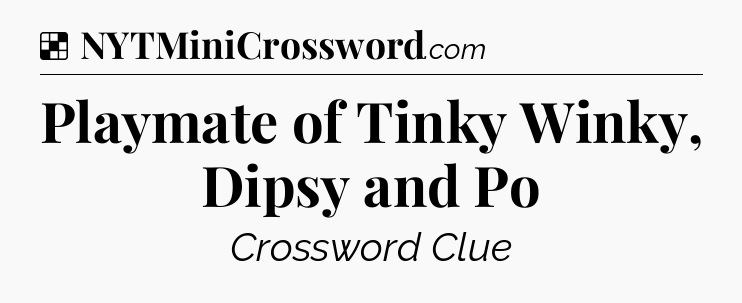 Solution: Playmate of Tinky Winky, Dipsy and Po - NYT Crossword