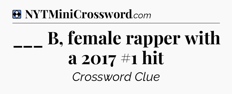 Solution: ___ B, female rapper with a 2017 #1 hit - NYT Mini Crossword