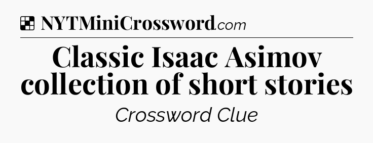 Solution: Classic Isaac Asimov collection of short stories - NYT Crossword
