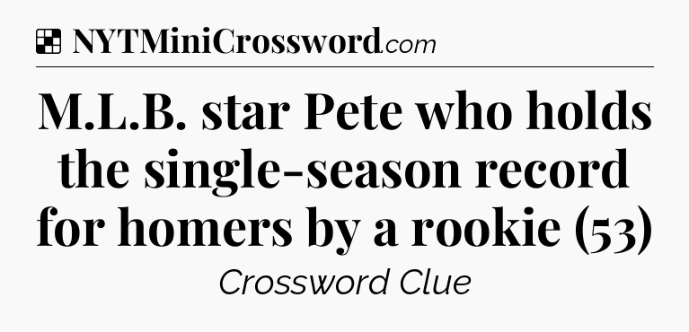 Solution: M.L.B. star Pete who holds the single-season record for homers by a rookie (53) - NYT Crossword