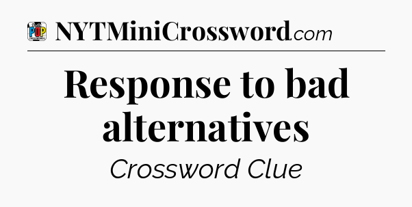 Response to bad alternatives Crossword Clue
