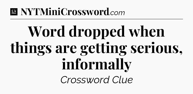Word dropped when things are getting serious, informally - LA Times Crossword