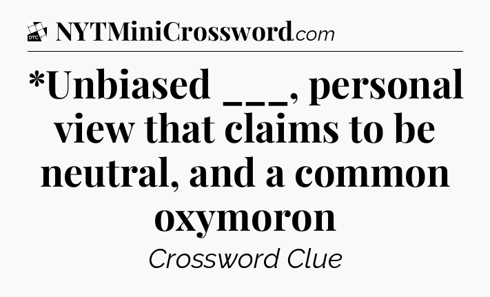 *Unbiased ___, personal view that claims to be neutral, and a common oxymoron - Daily Themed Classic Crossword