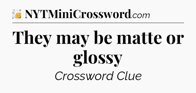 They may be matte or glossy - 7 Little Words