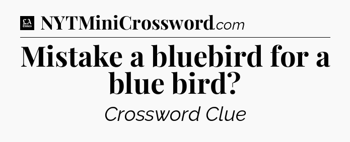 Mistake a bluebird for a blue bird - LA Times Crossword