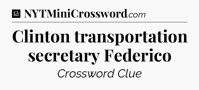 Clinton transportation secretary Federico - LA Times Crossword