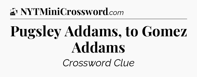 Pugsley Addams, to Gomez Addams - Daily Themed Classic Crossword