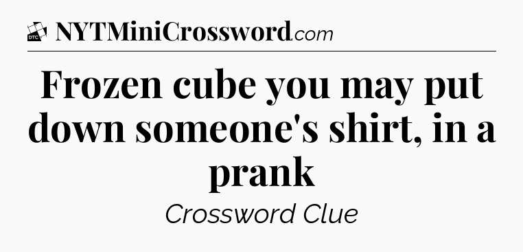 Frozen cube you may put down someone's shirt, in a prank - Daily Themed Classic Crossword