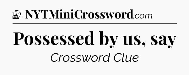 Possessed by us, say - Daily Themed Classic Crossword