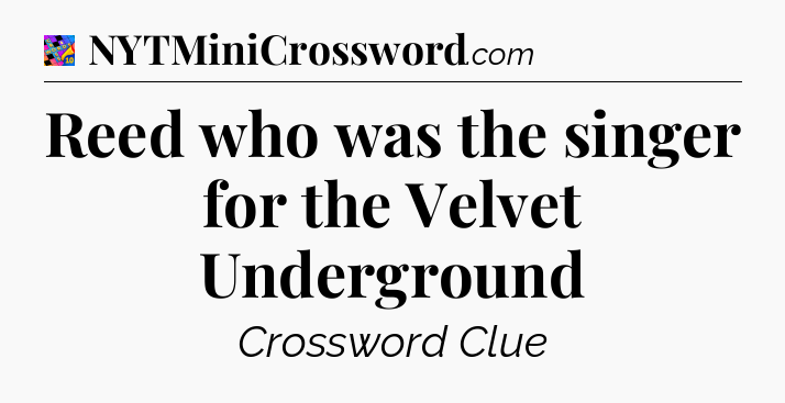 Reed who was the singer for the Velvet Underground Crossword Clue