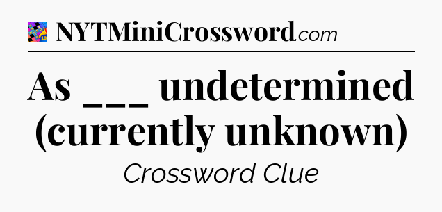 As ___ undetermined (currently unknown) Crossword Clue