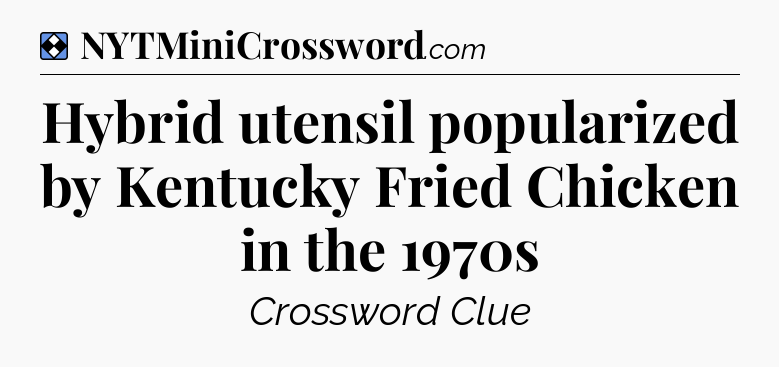 Solution: Hybrid utensil popularized by Kentucky Fried Chicken in the 1970s - NYT Mini Crossword