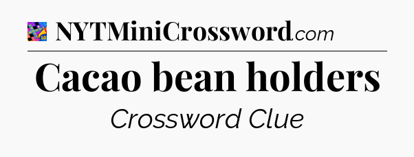 Cacao bean holders Crossword Clue