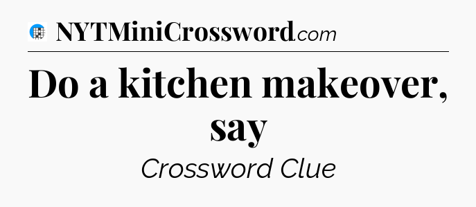 Do a kitchen makeover, say Crossword Clue