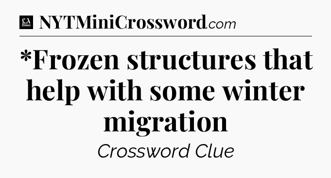 *Frozen structures that help with some winter migration - LA Times Crossword