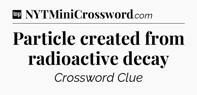 Particle created from radioactive decay Crossword Clue