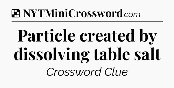 Solution: Particle created by dissolving table salt - NYT Crossword