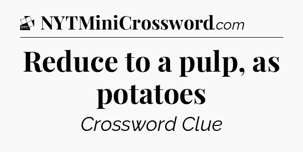 Reduce to a pulp, as potatoes - Daily Themed Classic Crossword
