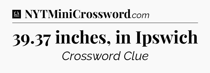 39.37 inches, in Ipswich - LA Times Crossword