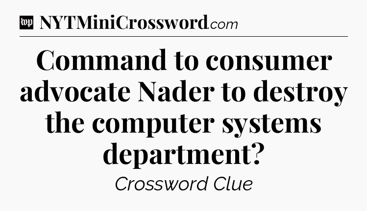 Command to consumer advocate Nader to destroy the computer systems department Crossword Clue