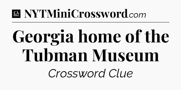 Georgia home of the Tubman Museum - LA Times Crossword