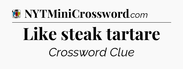 Like steak tartare Crossword Clue