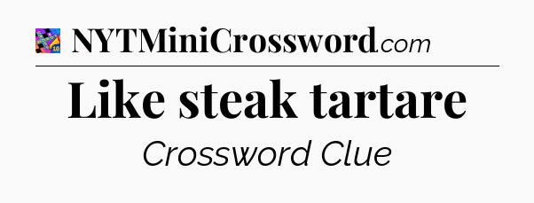 Like steak tartare Crossword Clue
