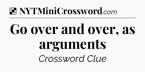 Solution: Go over and over, as arguments - NYT Crossword