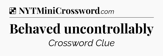 Solution: Behaved uncontrollably - NYT Crossword