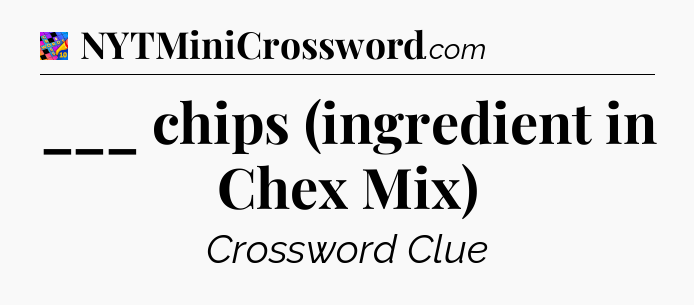 ___ chips (ingredient in Chex Mix) Crossword Clue